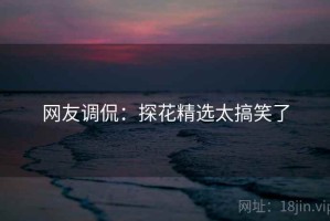 网友调侃：探花精选太搞笑了