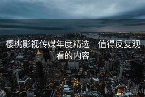 樱桃影视传媒年度精选 _ 值得反复观看的内容