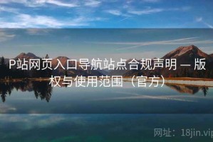 P站网页入口导航站点合规声明 — 版权与使用范围（官方）