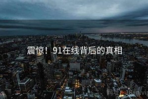 震惊！91在线背后的真相