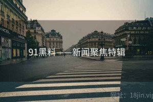 91黑料——新闻聚焦特辑