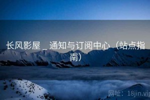 长风影屋 _ 通知与订阅中心（站点指南）