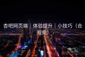 杏吧网页端｜体验提升｜小技巧（合规向）
