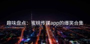 趣味盘点：蜜桃传媒app的爆笑合集