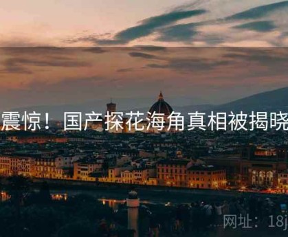 震惊！国产探花海角真相被揭晓