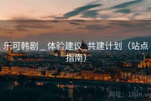 乐可韩剧 _ 体验建议_共建计划（站点指南）