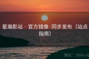 星瀚影站 · 官方镜像·同步发布（站点指南）