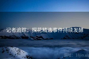 记者追踪：探花精选事件持续发酵