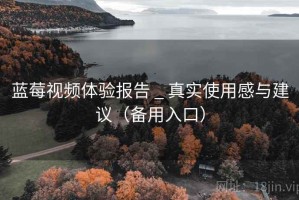 蓝莓视频体验报告 _ 真实使用感与建议（备用入口）