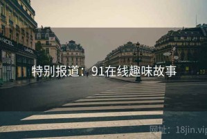 特别报道：91在线趣味故事