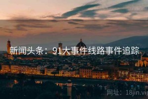 新闻头条：91大事件线路事件追踪