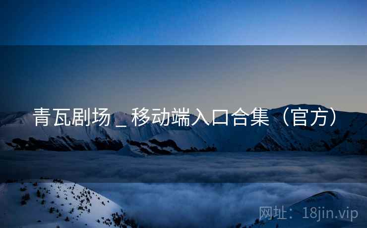 青瓦剧场 _ 移动端入口合集（官方）