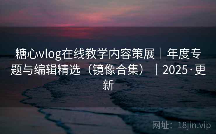 糖心vlog在线教学内容策展｜年度专题与编辑精选（镜像合集）｜2025·更新