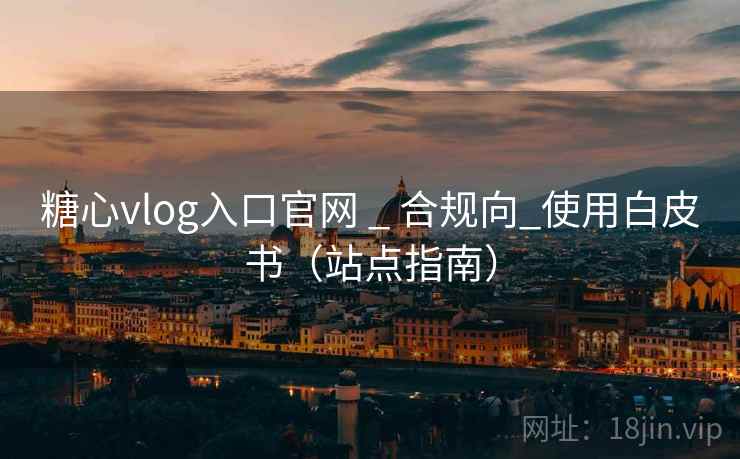 糖心vlog入口官网 _ 合规向_使用白皮书（站点指南）