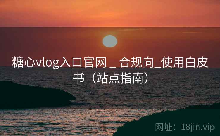 糖心vlog入口官网 _ 合规向_使用白皮书（站点指南）