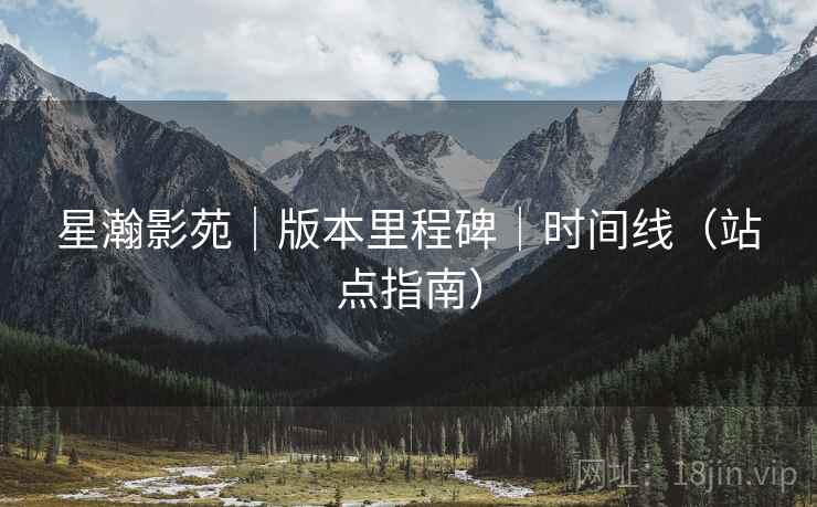 星瀚影苑｜版本里程碑｜时间线（站点指南）