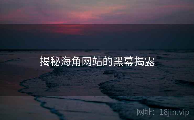 揭秘海角网站的黑幕揭露