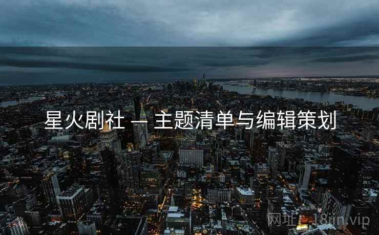 星火剧社 — 主题清单与编辑策划