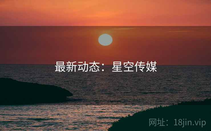 最新动态：星空传媒