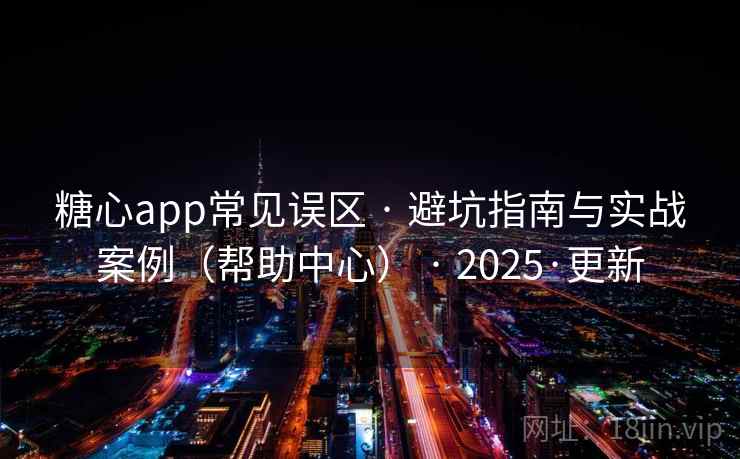 糖心app常见误区 · 避坑指南与实战案例（帮助中心） · 2025·更新