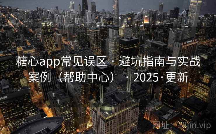 糖心app常见误区 · 避坑指南与实战案例（帮助中心） · 2025·更新