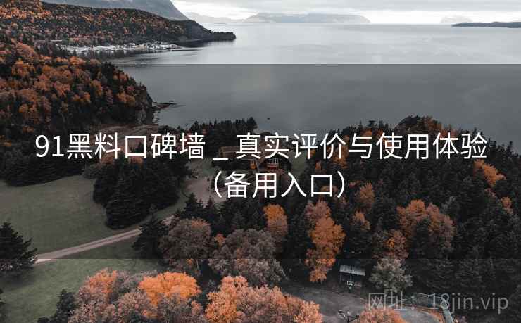 91黑料口碑墙 _ 真实评价与使用体验（备用入口）