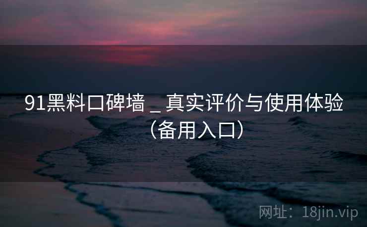 91黑料口碑墙 _ 真实评价与使用体验（备用入口）