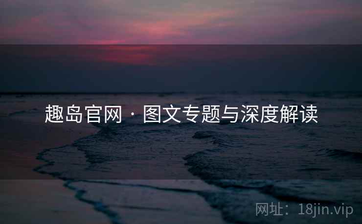 趣岛官网 · 图文专题与深度解读