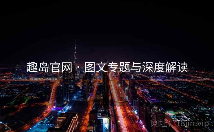 趣岛官网 · 图文专题与深度解读