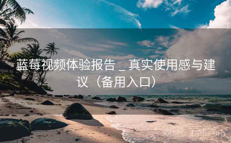 蓝莓视频体验报告 _ 真实使用感与建议（备用入口）