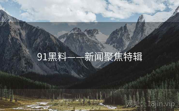 91黑料——新闻聚焦特辑
