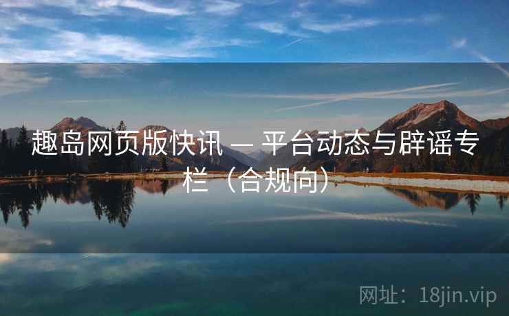 趣岛网页版快讯 — 平台动态与辟谣专栏（合规向）