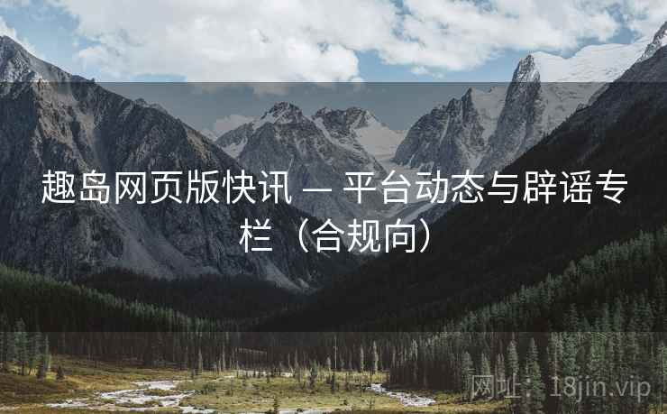 趣岛网页版快讯 — 平台动态与辟谣专栏（合规向）