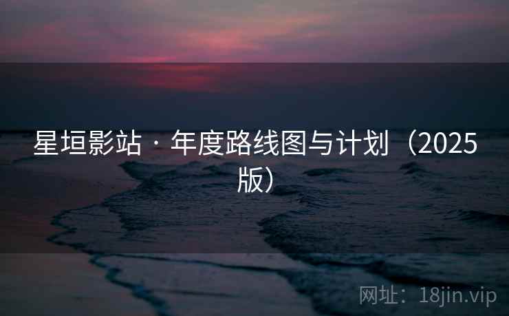 星垣影站 · 年度路线图与计划（2025版）