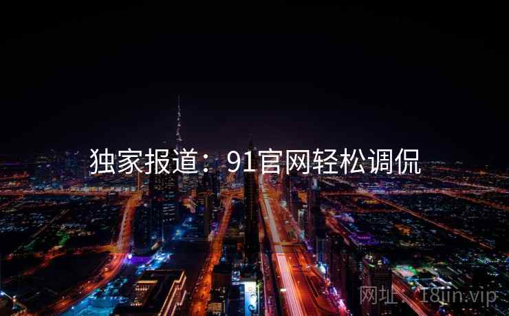 独家报道：91官网轻松调侃