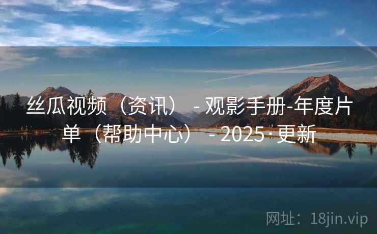 丝瓜视频（资讯） - 观影手册-年度片单（帮助中心） - 2025·更新