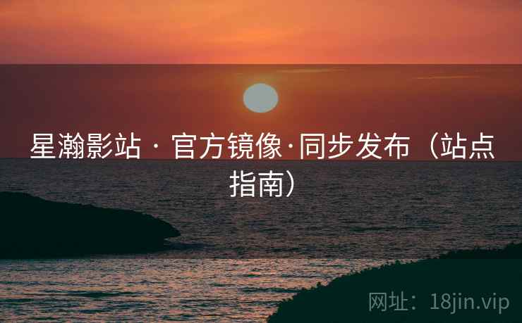 星瀚影站 · 官方镜像·同步发布（站点指南）
