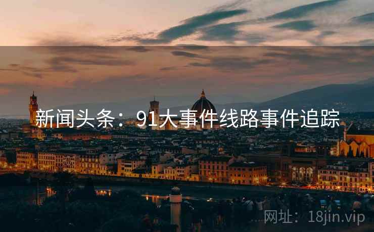 新闻头条：91大事件线路事件追踪