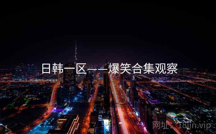 日韩一区——爆笑合集观察