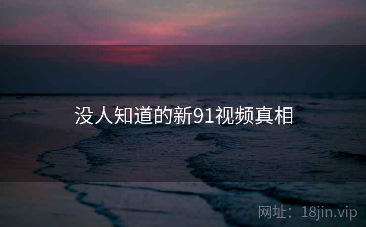 没人知道的新91视频真相