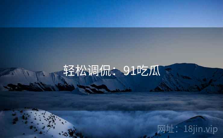 轻松调侃：91吃瓜