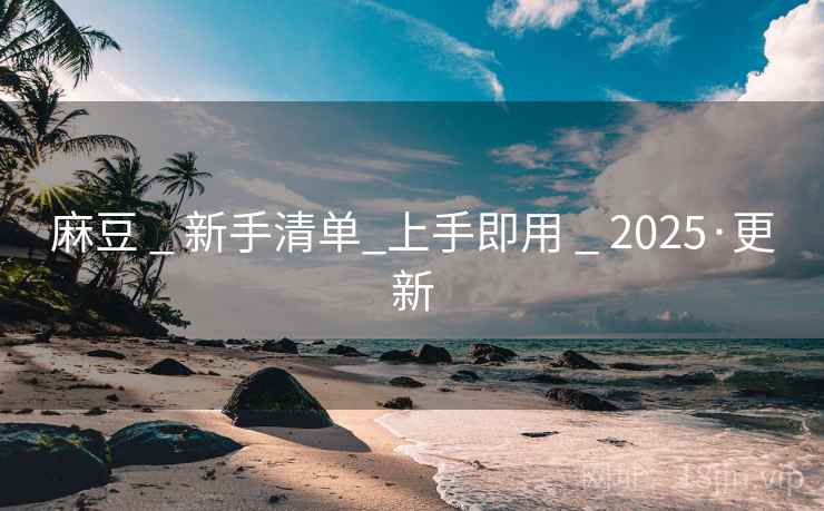 麻豆 _ 新手清单_上手即用 _ 2025·更新