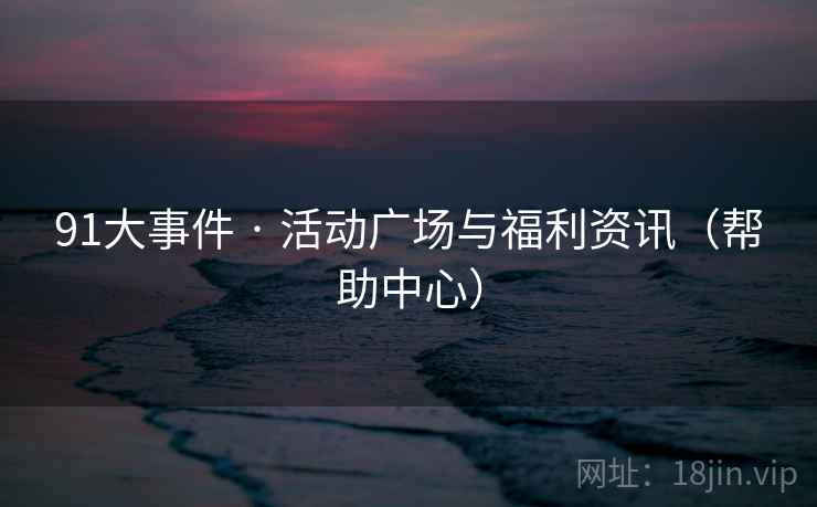 91大事件 · 活动广场与福利资讯（帮助中心）