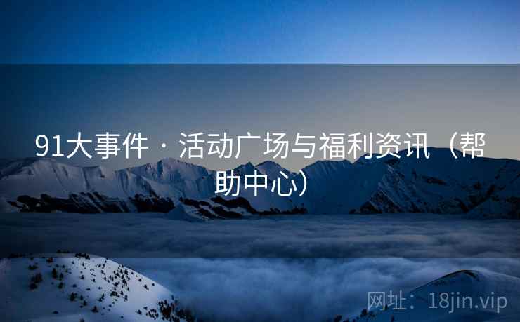91大事件 · 活动广场与福利资讯（帮助中心）