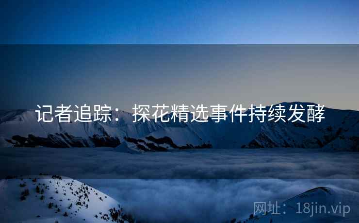 记者追踪：探花精选事件持续发酵