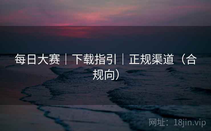 每日大赛｜下载指引｜正规渠道（合规向）