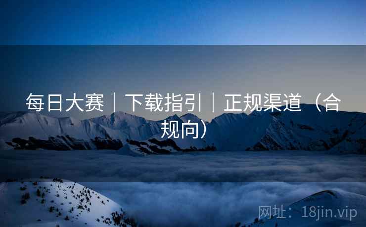 每日大赛｜下载指引｜正规渠道（合规向）
