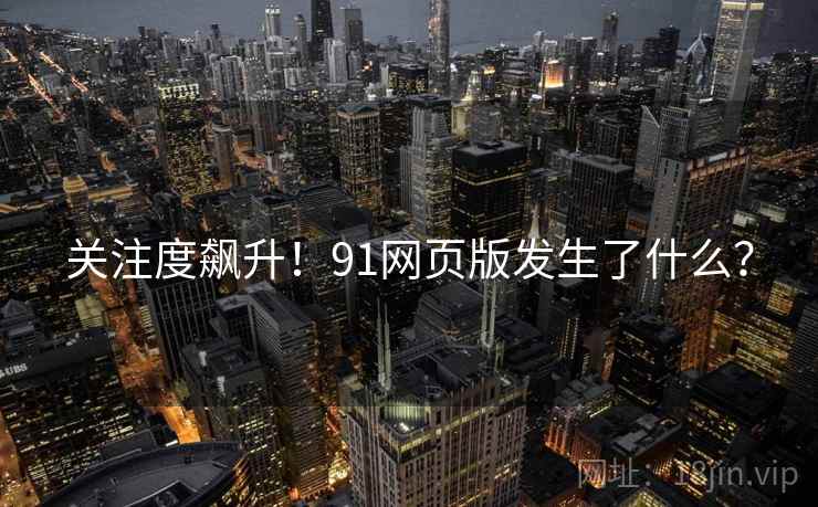 关注度飙升！91网页版发生了什么？