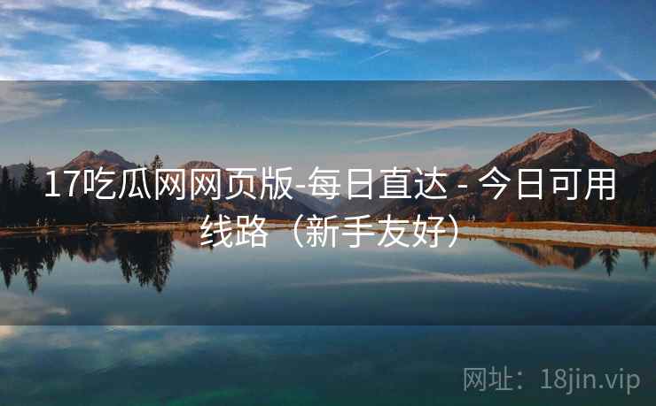 17吃瓜网网页版-每日直达 - 今日可用线路（新手友好）