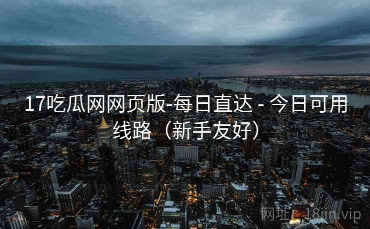 17吃瓜网网页版-每日直达 - 今日可用线路（新手友好）
